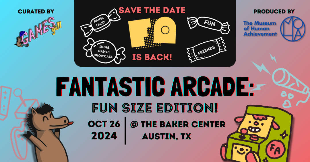 SAVE THE DATE FA IS BACK! CURATED BY GAMES YALL. PRODUCED BY The Museum of Human Achievement. FANTASTIC ARCADE: FUN SIZE EDITION! October 26 2024 @The Baker Center Austin, TX